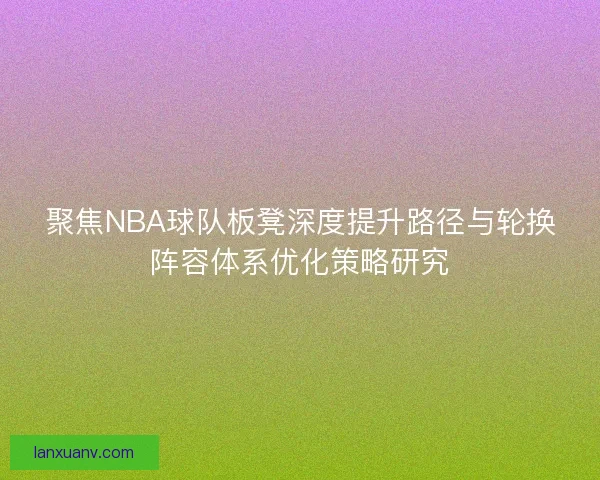 聚焦NBA球队板凳深度提升路径与轮换阵容体系优化策略研究