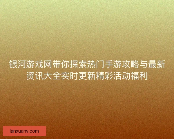 银河游戏网带你探索热门手游攻略与最新资讯大全实时更新精彩活动福利