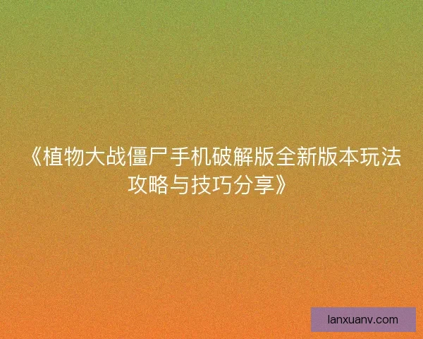 《植物大战僵尸手机破解版全新版本玩法攻略与技巧分享》