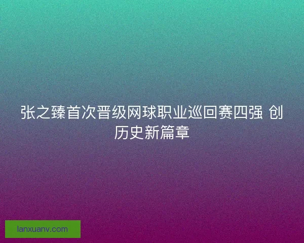 张之臻首次晋级网球职业巡回赛四强 创历史新篇章