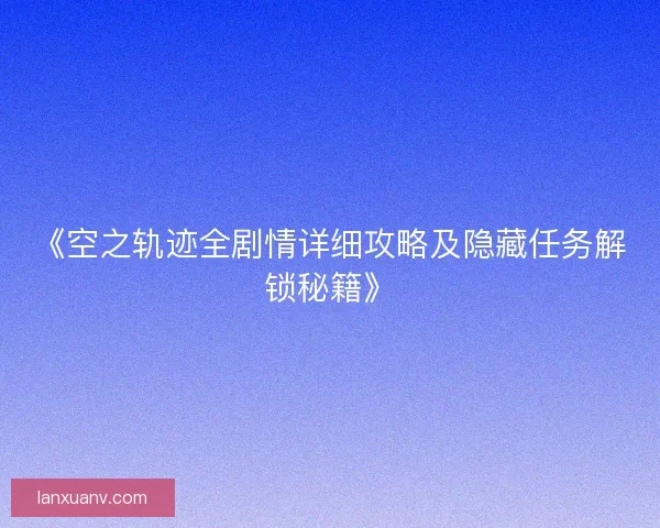 《空之轨迹全剧情详细攻略及隐藏任务解锁秘籍》
