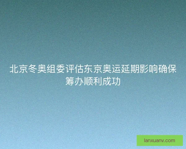 北京冬奥组委评估东京奥运延期影响确保筹办顺利成功