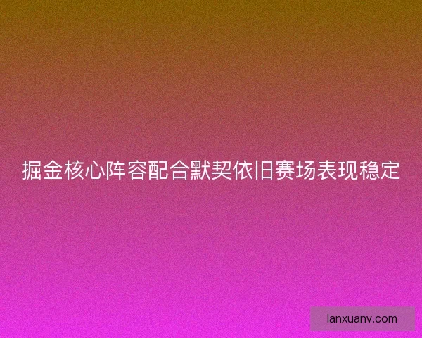 掘金核心阵容配合默契依旧赛场表现稳定
