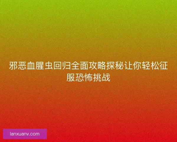 邪恶血腥虫回归全面攻略探秘让你轻松征服恐怖挑战