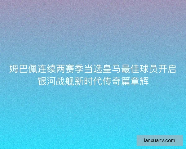 姆巴佩连续两赛季当选皇马最佳球员开启银河战舰新时代传奇篇章辉