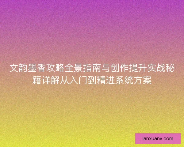文韵墨香攻略全景指南与创作提升实战秘籍详解从入门到精进系统方案
